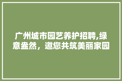 广州城市园艺养护招聘,绿意盎然，邀您共筑美丽家园