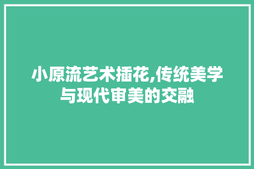小原流艺术插花,传统美学与现代审美的交融