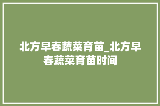北方早春蔬菜育苗_北方早春蔬菜育苗时间