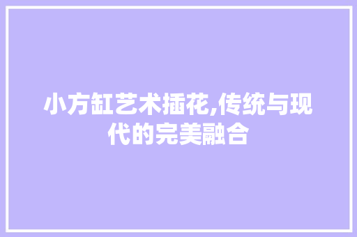小方缸艺术插花,传统与现代的完美融合