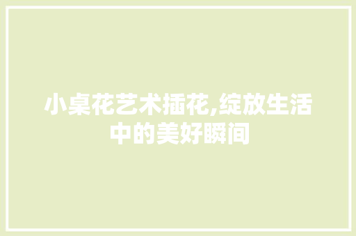 小桌花艺术插花,绽放生活中的美好瞬间
