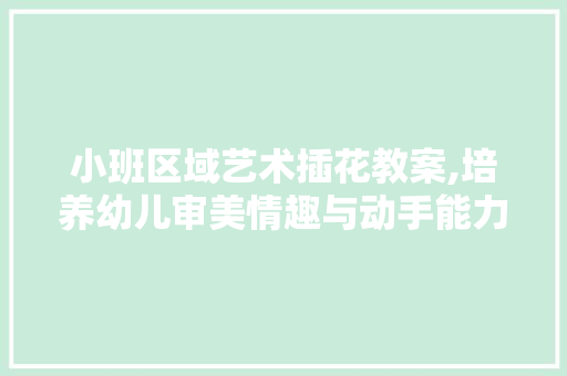 小班区域艺术插花教案,培养幼儿审美情趣与动手能力的有效途径