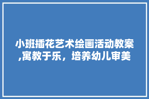 小班插花艺术绘画活动教案,寓教于乐，培养幼儿审美素养