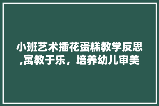 小班艺术插花蛋糕教学反思,寓教于乐，培养幼儿审美与创造力