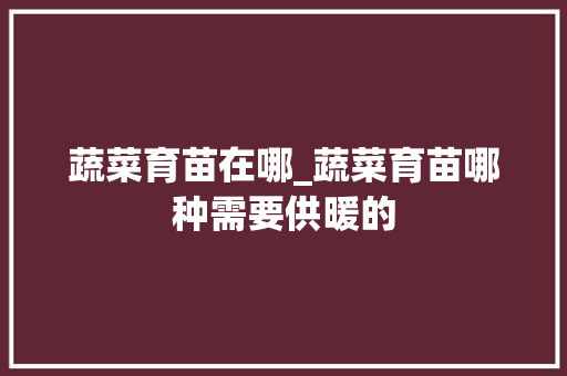 蔬菜育苗在哪_蔬菜育苗哪种需要供暖的