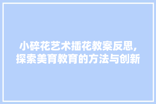 小碎花艺术插花教案反思,探索美育教育的方法与创新