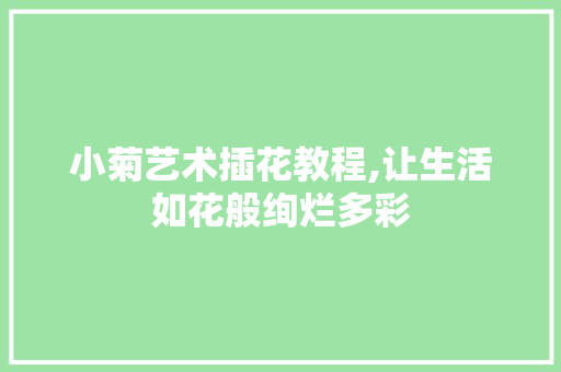 小菊艺术插花教程,让生活如花般绚烂多彩