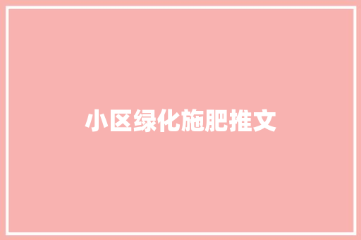 小区绿化施肥推文