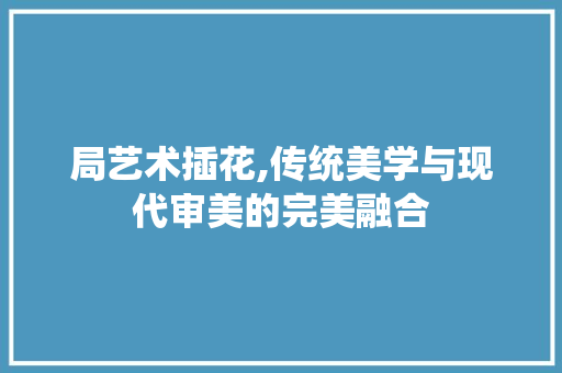 局艺术插花,传统美学与现代审美的完美融合