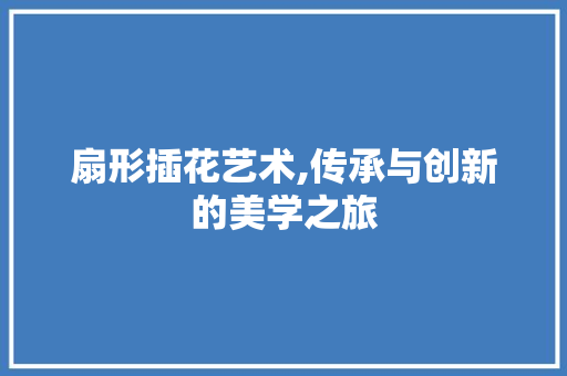 扇形插花艺术,传承与创新的美学之旅