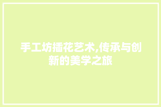 手工坊插花艺术,传承与创新的美学之旅