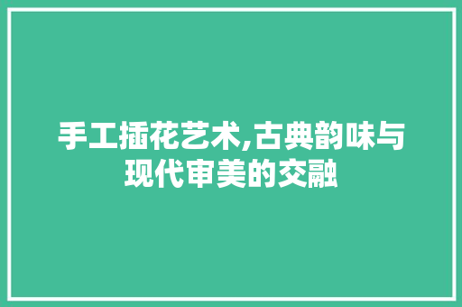 手工插花艺术,古典韵味与现代审美的交融