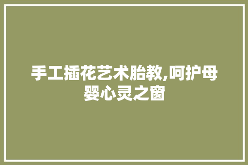 手工插花艺术胎教,呵护母婴心灵之窗