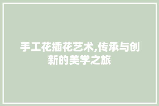 手工花插花艺术,传承与创新的美学之旅
