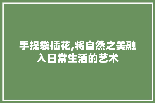 手提袋插花,将自然之美融入日常生活的艺术