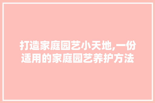 打造家庭园艺小天地,一份适用的家庭园艺养护方法