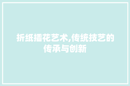 折纸插花艺术,传统技艺的传承与创新