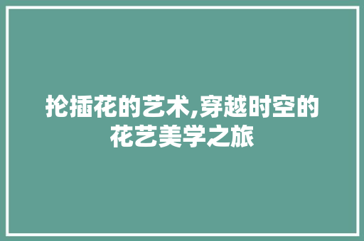 抡插花的艺术,穿越时空的花艺美学之旅