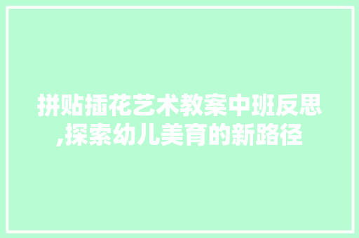 拼贴插花艺术教案中班反思,探索幼儿美育的新路径