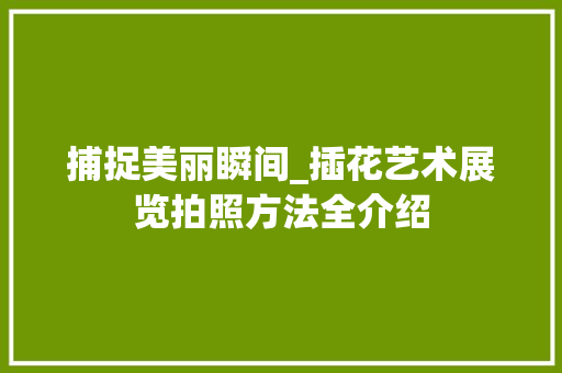 捕捉美丽瞬间_插花艺术展览拍照方法全介绍
