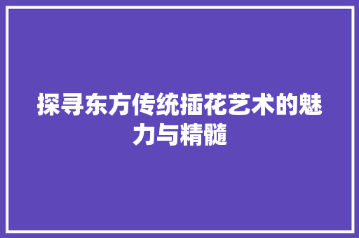 探寻东方传统插花艺术的魅力与精髓