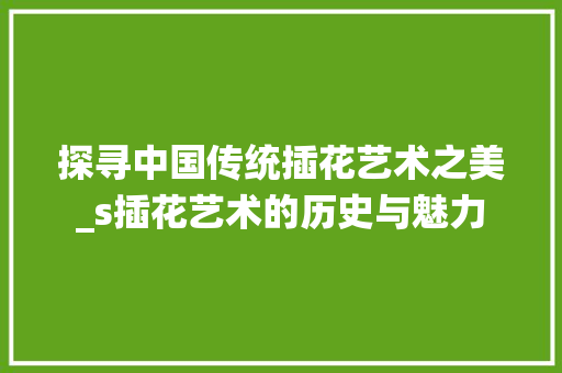 探寻中国传统插花艺术之美_s插花艺术的历史与魅力