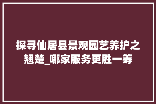探寻仙居县景观园艺养护之翘楚_哪家服务更胜一筹