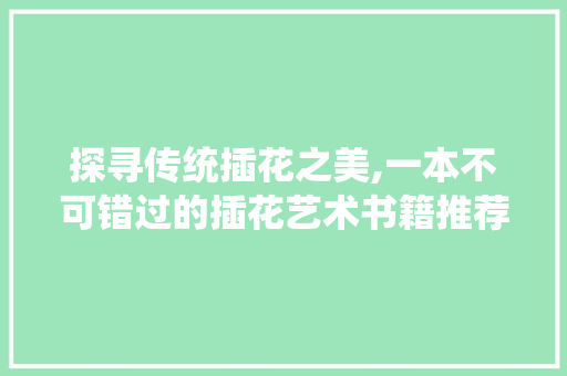 探寻传统插花之美,一本不可错过的插花艺术书籍推荐