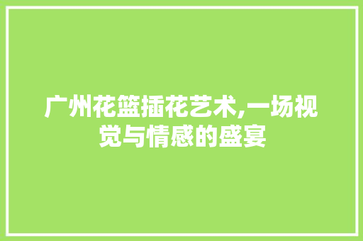 广州花篮插花艺术,一场视觉与情感的盛宴