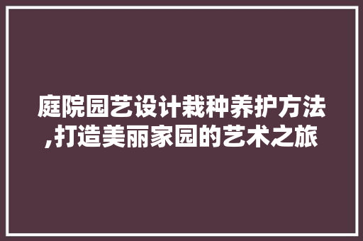 庭院园艺设计栽种养护方法,打造美丽家园的艺术之旅
