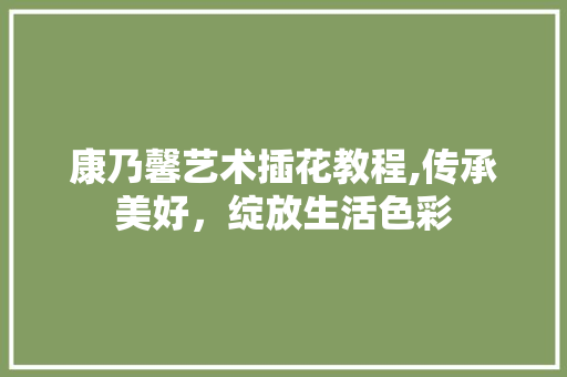康乃馨艺术插花教程,传承美好，绽放生活色彩