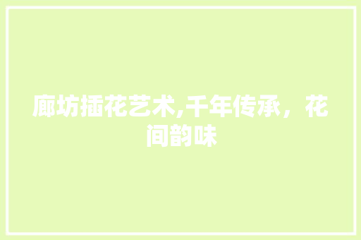 廊坊插花艺术,千年传承，花间韵味