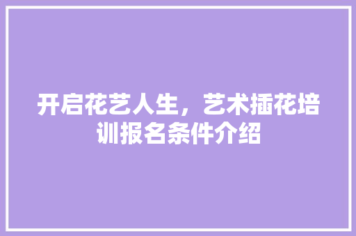 开启花艺人生，艺术插花培训报名条件介绍
