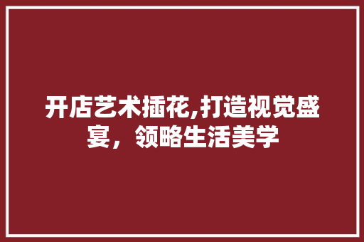 开店艺术插花,打造视觉盛宴，领略生活美学