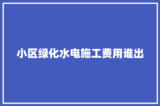 小区绿化水电施工费用谁出