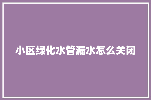 小区绿化水管漏水怎么关闭