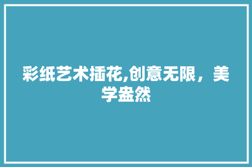 彩纸艺术插花,创意无限，美学盎然