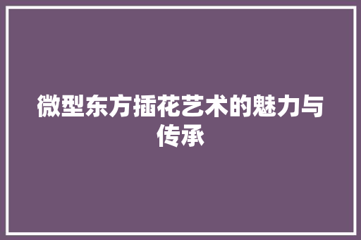 微型东方插花艺术的魅力与传承