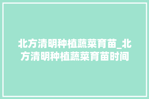 北方清明种植蔬菜育苗_北方清明种植蔬菜育苗时间