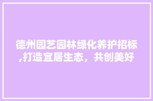 德州园艺园林绿化养护招标,打造宜居生态，共创美好家园