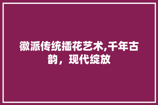 徽派传统插花艺术,千年古韵，现代绽放