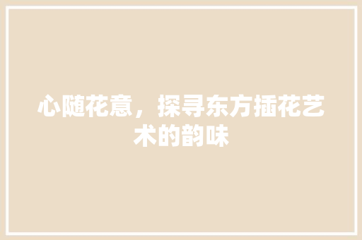 心随花意，探寻东方插花艺术的韵味