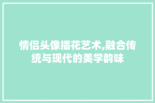 情侣头像插花艺术,融合传统与现代的美学韵味