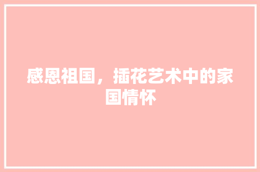 感恩祖国，插花艺术中的家国情怀