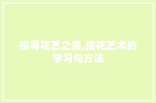 探寻花艺之美,插花艺术的学习与方法