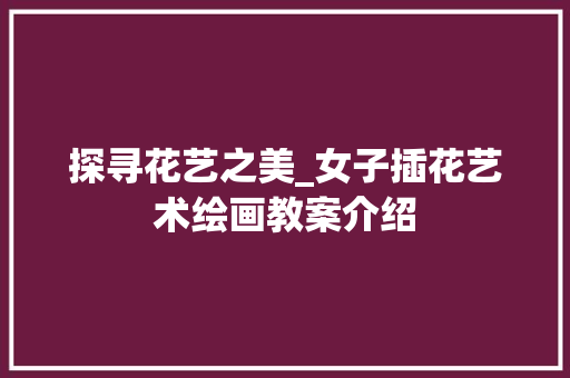 探寻花艺之美_女子插花艺术绘画教案介绍
