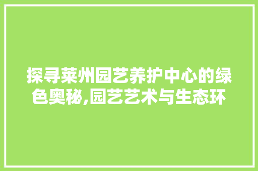 探寻莱州园艺养护中心的绿色奥秘,园艺艺术与生态环境的和谐共生