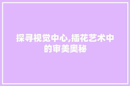 探寻视觉中心,插花艺术中的审美奥秘