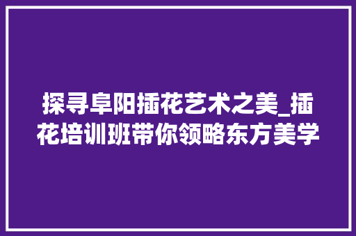 探寻阜阳插花艺术之美_插花培训班带你领略东方美学
