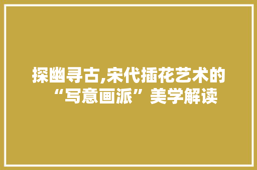 探幽寻古,宋代插花艺术的“写意画派”美学解读